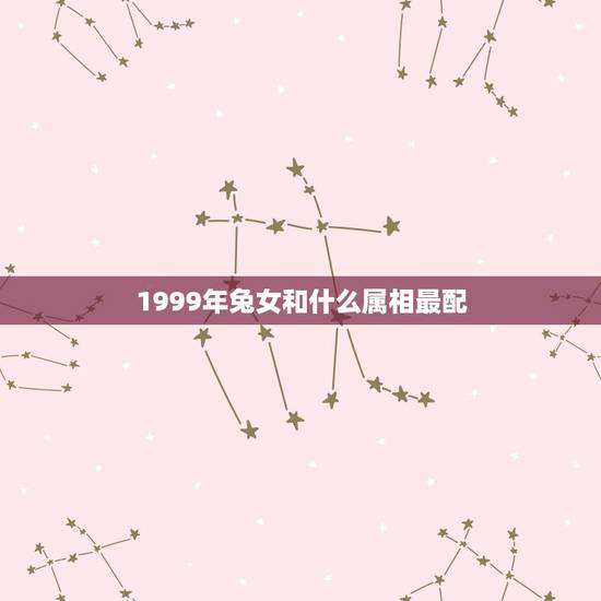 1999年兔女和什么属相最配，女属兔的和什么属相最配