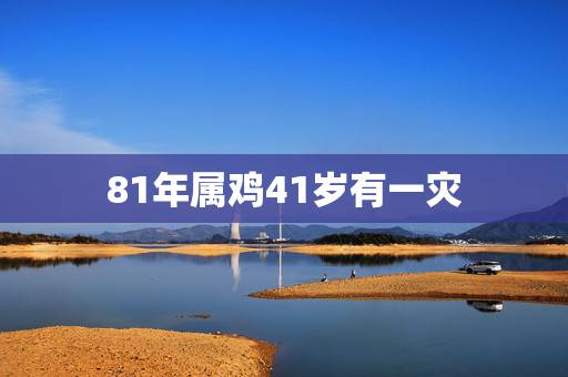 81年属鸡41岁有一灾,1981年属鸡人四十六岁的命运如何 81年属鸡41岁有一灾,1981年属鸡人四十六岁的命运如何
