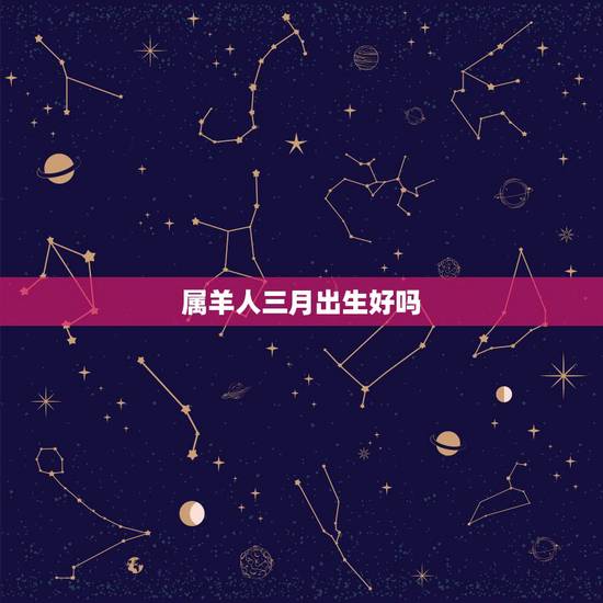 属羊人三月出生好吗,1967年属羊几月出生好 属羊人三月出生好吗,1967年属羊几月出生好