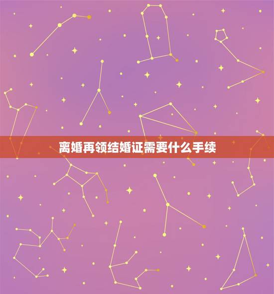 离婚再领结婚证需要什么手续,离婚后再去领结婚证需要什么证件? 离婚再领结婚证需要什么手续,离婚后再去领结婚证需要什么证件?