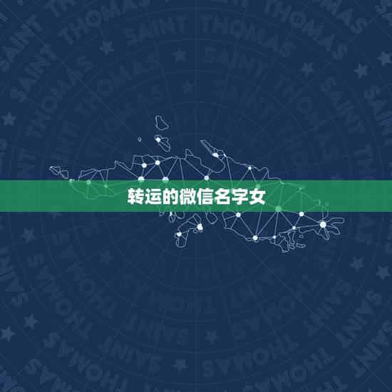 转运的微信名字女,转运的微信名? 转运的微信名字女,转运的微信名?