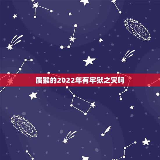 属猴的2022年有牢狱之灾吗,2021年哪些属相有牢狱之灾 属猴的2022年有牢狱之灾吗,2021年哪些属相有牢狱之灾