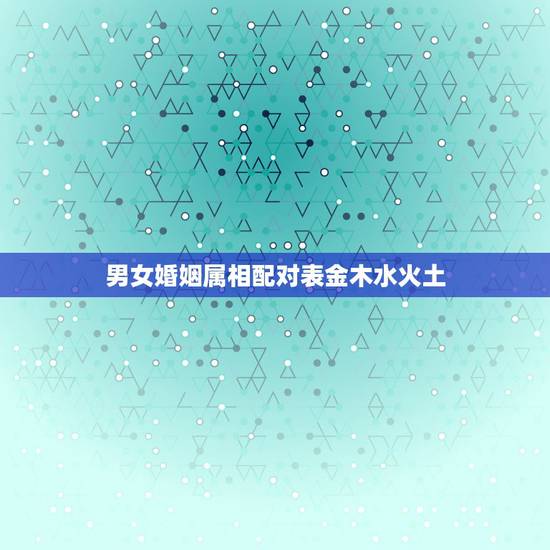 男女婚姻属相配对表金木水火土,五行相生相克运用到婚姻中,怎么判定一个男 男女婚姻属相配对表金木水火土,五行相生相克运用到婚姻中,怎么判定一个男