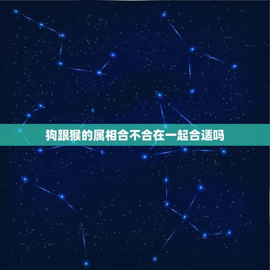 狗跟猴的属相合不合在一起合适吗,猴和狗婚姻搭配吗 狗跟猴的属相合不合在一起合适吗,猴和狗婚姻搭配吗