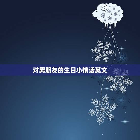 对男朋友的生日小情话英文，给男友的英文情话短句有哪些 写给男友的英文唯