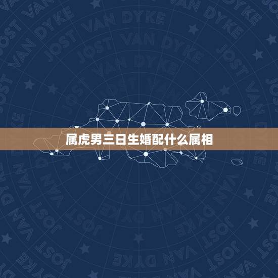 属虎男三日生婚配什么属相,属虎的最佳配对属相是什么? 属虎男三日生婚配什么属相,属虎的最佳配对属相是什么?