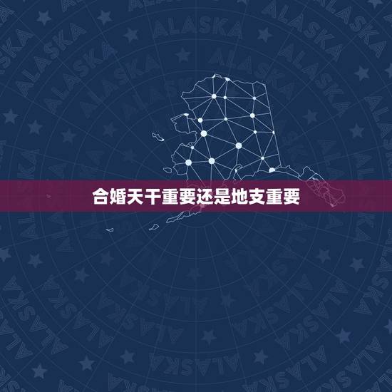 合婚天干重要还是地支重要,八字合婚年月日时都合好吗 合婚天干重要还是地支重要,八字合婚年月日时都合好吗