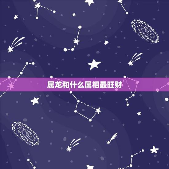 属龙和什么属相最旺财，龙不能和什么生肖配对
