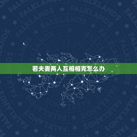 若夫妻两人互相相克怎么办,五行夫妻婚配表 若夫妻两人互相相克怎么办,五行夫妻婚配表