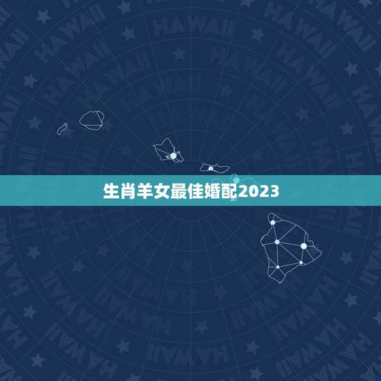 生肖羊女最佳婚配2023,属羊的女最好配什么生肖 生肖羊女最佳婚配2023,属羊的女最好配什么生肖