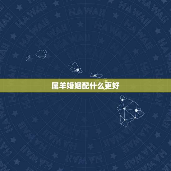 属羊婚姻配什么更好，属羊的和什么婚配最合适
