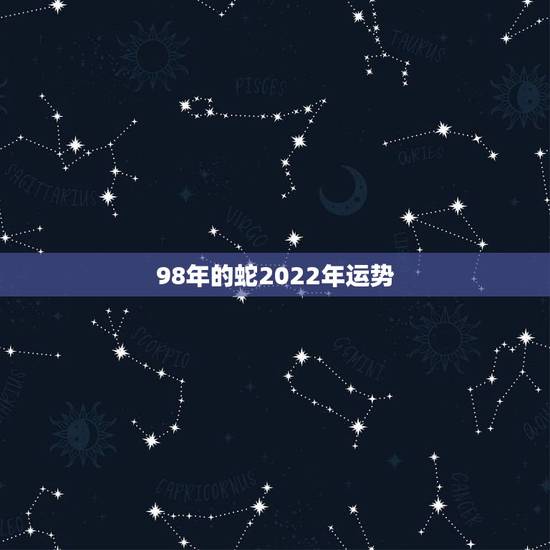 98年的蛇2022年运势,属蛇2022的财运好不 98年的蛇2022年运势,属蛇2022的财运好不