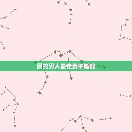 属蛇男人最佳妻子婚配,男生属蛇最佳配偶是哪些生肖 属蛇男人最佳妻子婚配,男生属蛇最佳配偶是哪些生肖