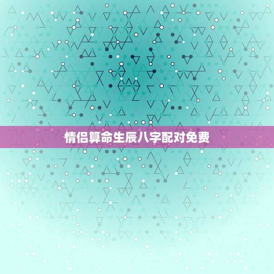 情侣算命生辰八字配对免费，免费算命生辰八字合婚，八字合婚免费测试