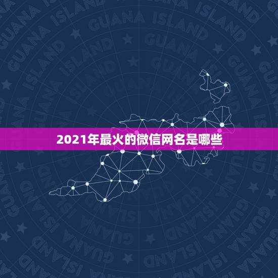 2021年最火的微信网名是哪些，2021年流行微信网名