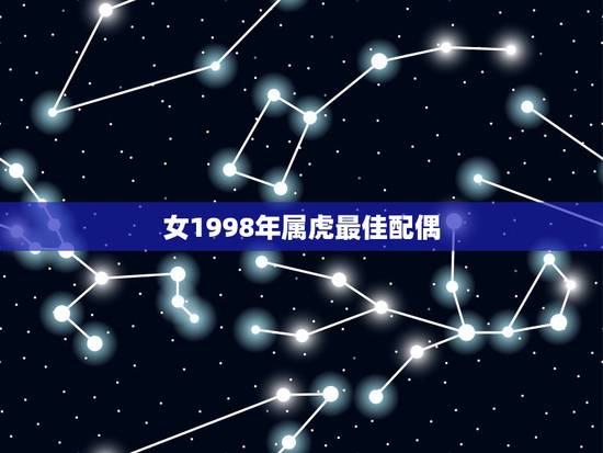 女1998年属虎最佳配偶，女的98年的属虎和什么属相最配