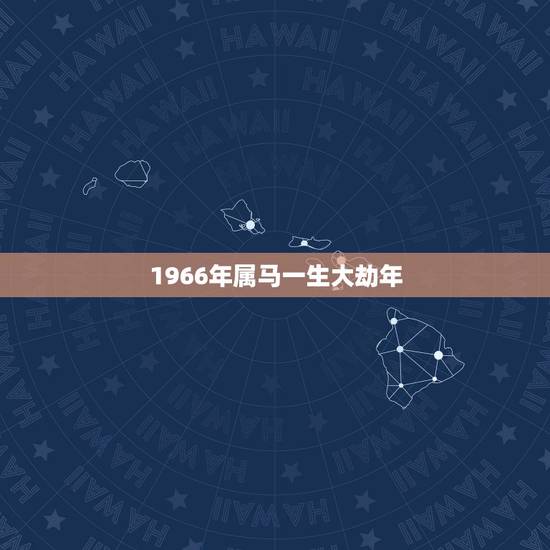 1966年属马一生大劫年,1966年属马女55岁后婚姻命运 1966年属马一生大劫年,1966年属马女55岁后婚姻命运