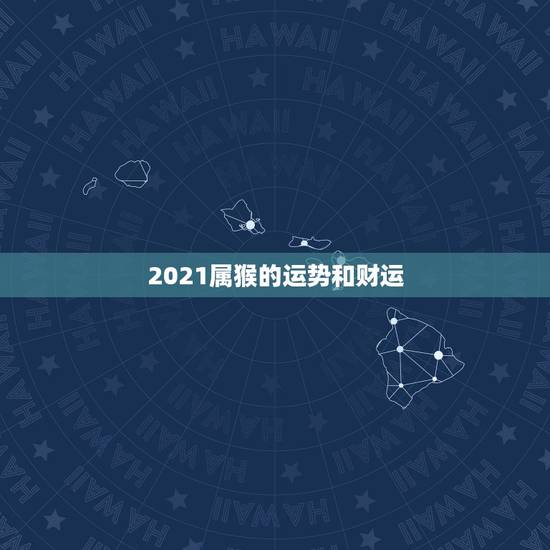 2021属猴的运势和财运,猴年2021年运势及运程 2021属猴的运势和财运,猴年2021年运势及运程