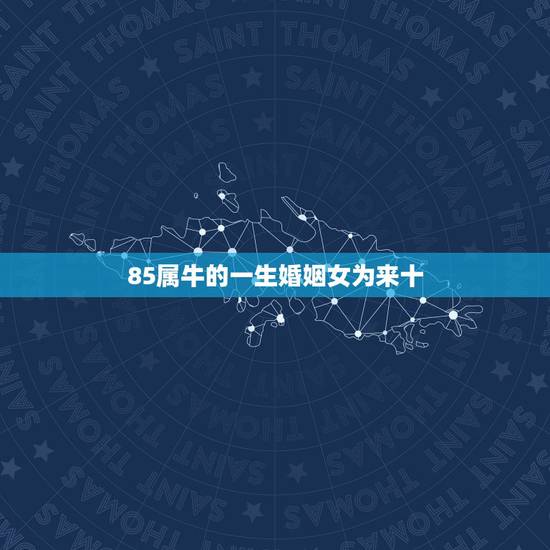 85属牛的一生婚姻女为来十,八字测算免费 85属牛的一生婚姻女为来十,八字测算免费
