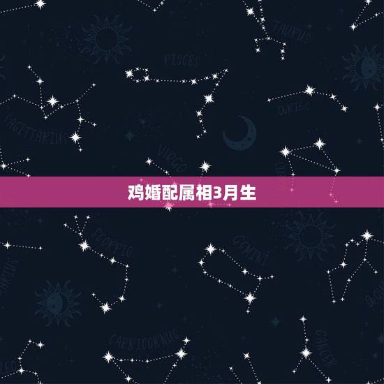 鸡婚配属相3月生，属鸡的和什么属相最配