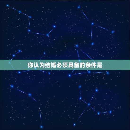 你认为结婚必须具备的条件是，结婚需要具备的条件是什么？