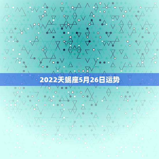 2022天蝎座5月26日运势,天蝎2015年5月11日运势1999水瓶 2022天蝎座5月26日运势,天蝎2015年5月11日运势1999水瓶
