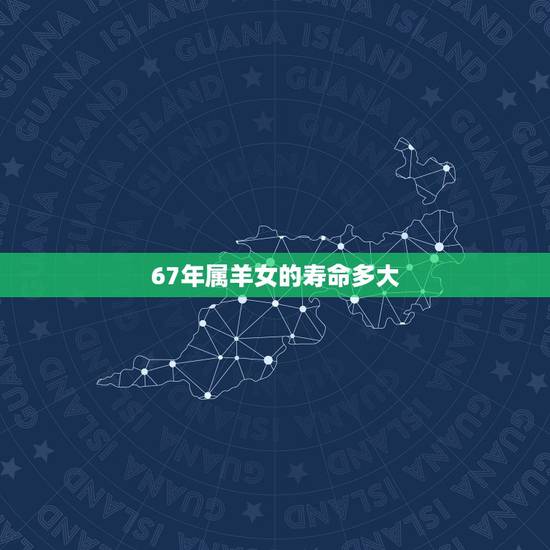 67年属羊女的寿命多大,肖羊1967年晚年凄凉吗 67年属羊女的寿命多大,肖羊1967年晚年凄凉吗