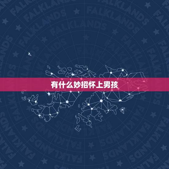 有什么妙招怀上男孩,如何怀上男孩子?比较实用的方法是什么呢? 有什么妙招怀上男孩,如何怀上男孩子?比较实用的方法是什么呢?