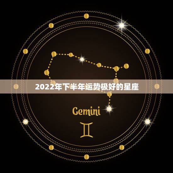 2022年下半年运势极好的星座，2022年上半年星座运势视频