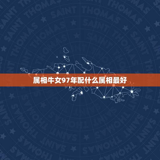 属相牛女97年配什么属相最好,97年属牛女最佳婚配年龄 属相牛女97年配什么属相最好,97年属牛女最佳婚配年龄