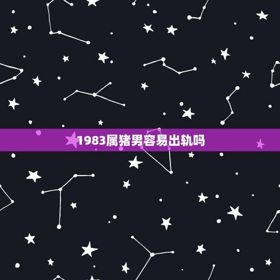 1983属猪男容易出轨吗,属猪的男人对老婆好吗 1983属猪男容易出轨吗,属猪的男人对老婆好吗