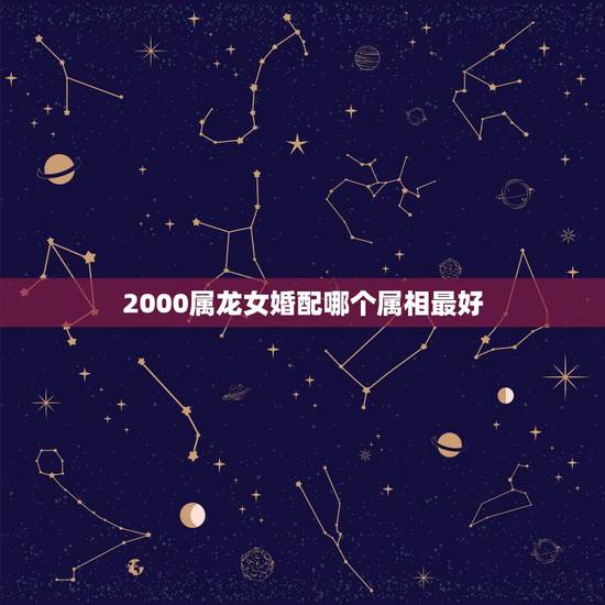 2000属龙女婚配哪个属相最好,属相婚配女的属龙和什么属相最好 2000属龙女婚配哪个属相最好,属相婚配女的属龙和什么属相最好