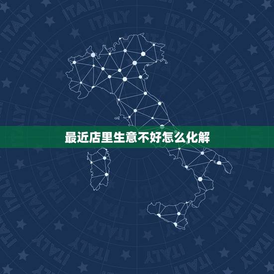 最近店里生意不好怎么化解,店里生意不好怎么办 最近店里生意不好怎么化解,店里生意不好怎么办