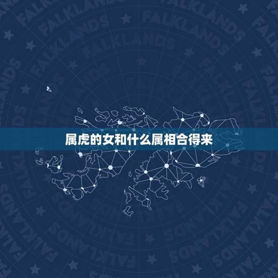 属虎的女和什么属相合得来,属虎女和什么属相最配? 属虎的女和什么属相合得来,属虎女和什么属相最配?