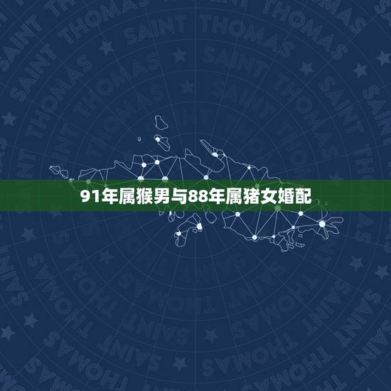 91年属猴男与88年属猪女婚配,男属猴女属猪配吗? 91年属猴男与88年属猪女婚配,男属猴女属猪配吗?