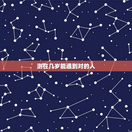 测在几岁能遇到对的人，其实，特别想知道，我要多少岁才能遇到对的人？