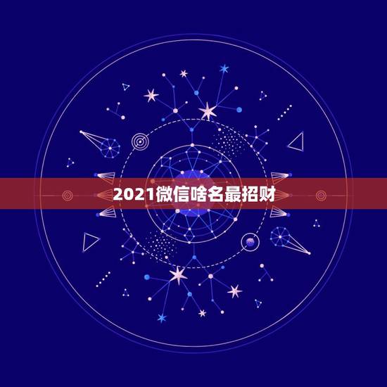 2021微信啥名最招财，2021最旺财旺运的微信网名女
