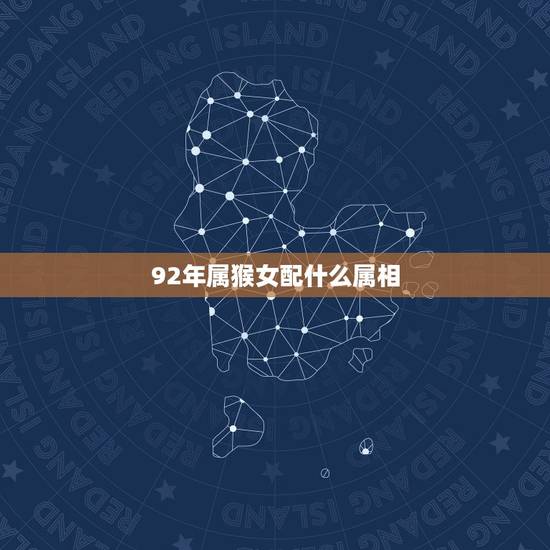 92年属猴女配什么属相，1992年属猴，和哪年什么属相的比较合适？