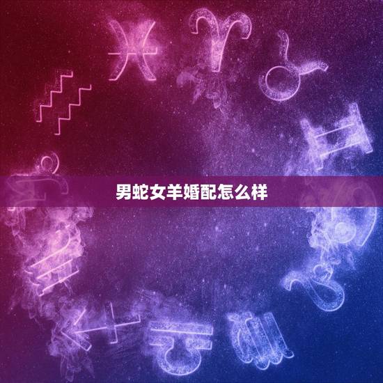 男蛇女羊婚配怎么样,男蛇女羊的婚姻怎么样 男蛇女羊婚配怎么样,男蛇女羊的婚姻怎么样