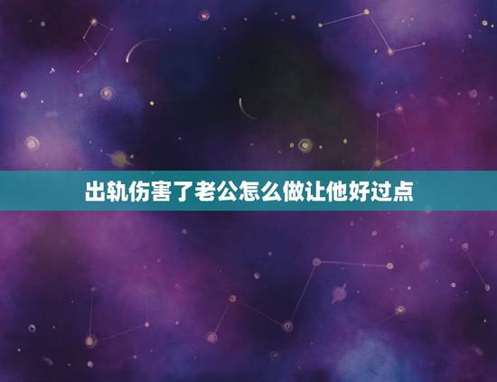 出轨伤害了老公怎么做让他好过点,如果老公出轨,我该怎样挽回他的心 出轨伤害了老公怎么做让他好过点,如果老公出轨,我该怎样挽回他的心