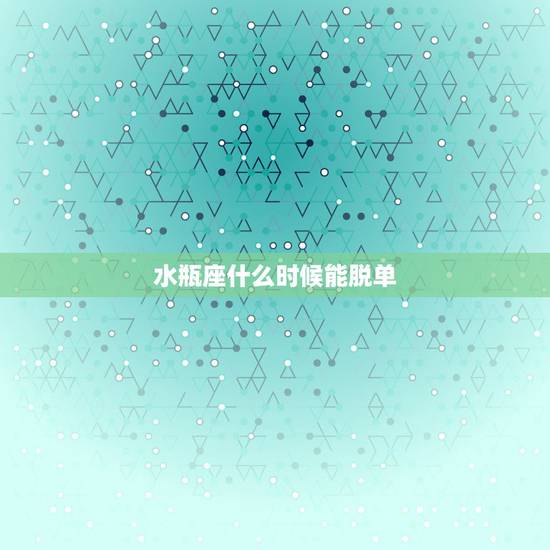 水瓶座什么时候能脱单,水瓶座什么时候能恋爱 水瓶座什么时候能脱单,水瓶座什么时候能恋爱