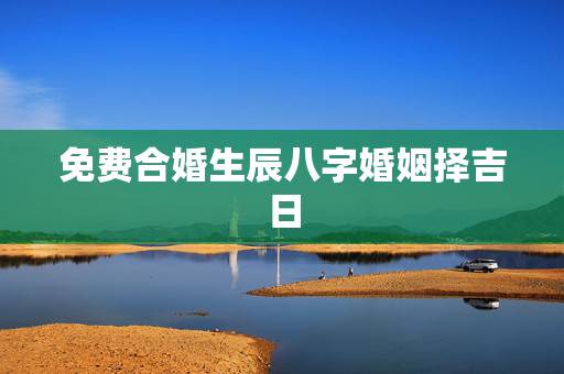 免费合婚生辰八字婚姻择吉日,免费生辰八字合婚 免费合婚生辰八字婚姻择吉日,免费生辰八字合婚