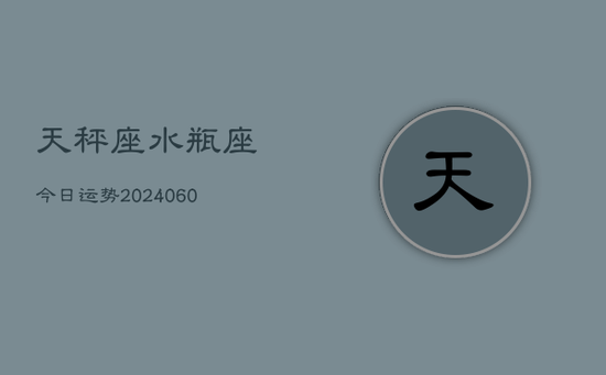天秤座水瓶座今日运势(20240605) 天秤座水瓶座今日运势(20240605)