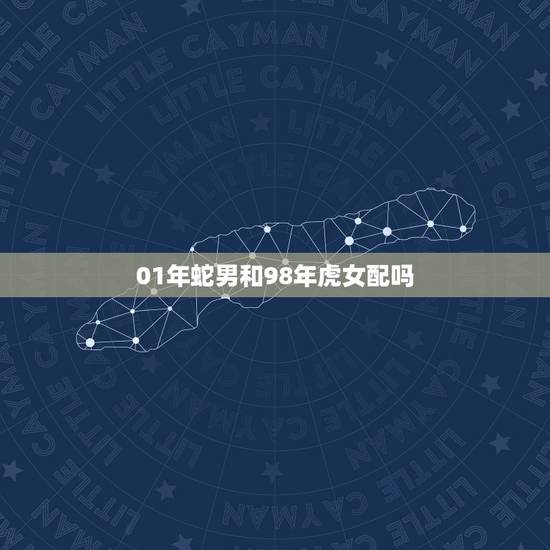 01年蛇男和98年虎女配吗,98年的虎与01年的蛇能结婚吗 01年蛇男和98年虎女配吗,98年的虎与01年的蛇能结婚吗