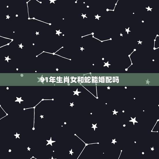 91年生肖女和蛇能婚配吗，属蛇和属蛇的相配吗