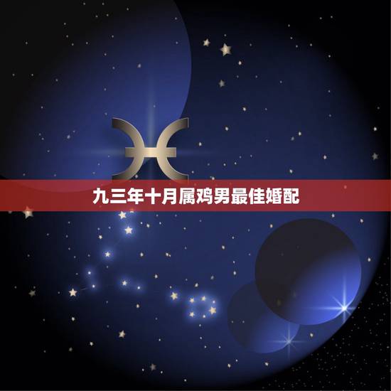 九三年十月属鸡男最佳婚配，93年属鸡的男性和什么属相最配