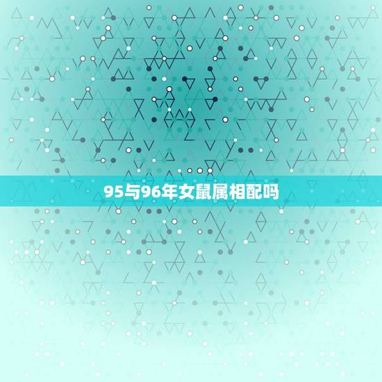95与96年女鼠属相配吗，95猪男96鼠女什么命