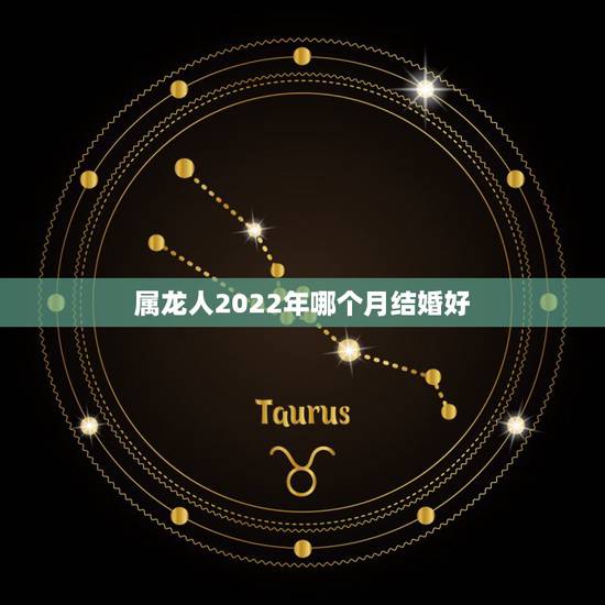 属龙人2022年哪个月结婚好，76年属龙人2022年运程