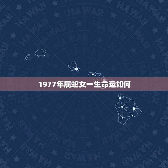 1977年属蛇女一生命运如何,77年属蛇的女人命好吗 1977年属蛇女一生命运如何,77年属蛇的女人命好吗