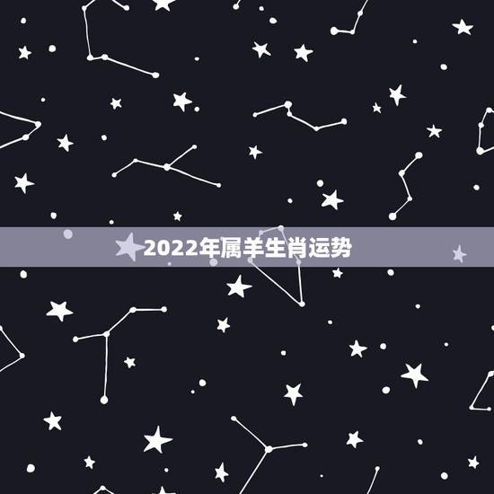 2022年属羊生肖运势,2022年属羊人的命运 2022年属羊生肖运势,2022年属羊人的命运